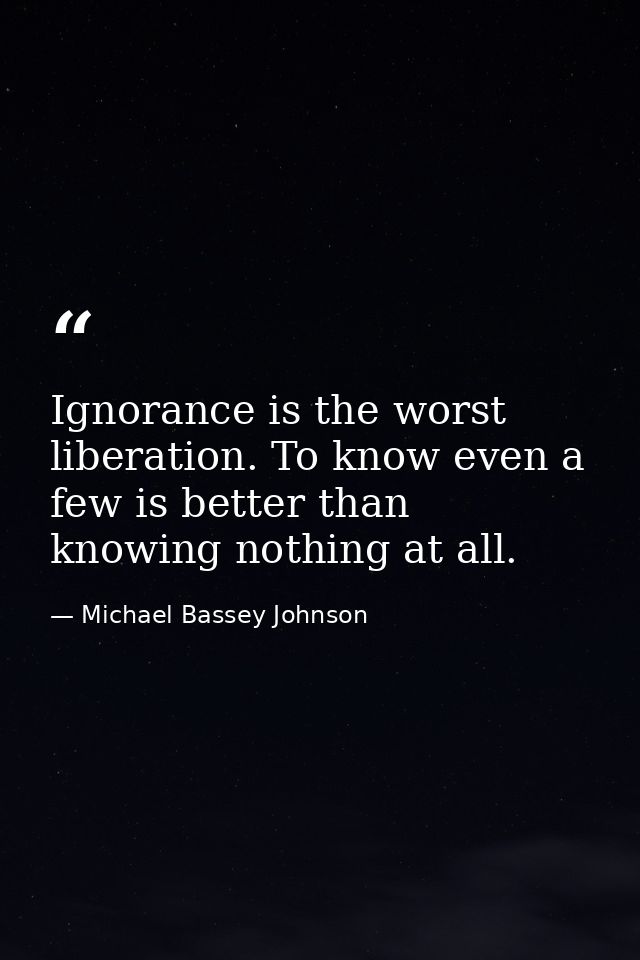 Ignorance is the worst liberation. To know even a few is better than knowing nothing at all. — Michael Bassey Johnson