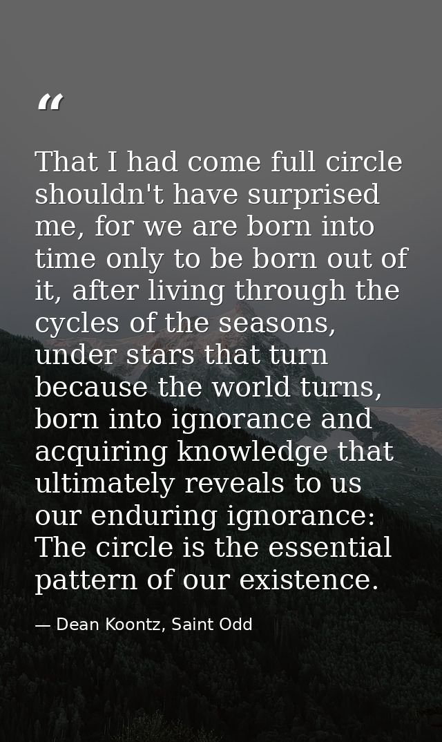 That I had come full circle shouldn't have surprised me, for we are born into time only to be born out of it, after livi — Dean Koontz, Saint Odd