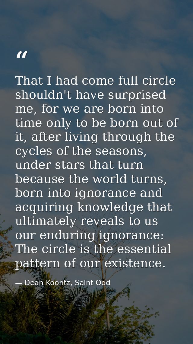 That I had come full circle shouldn't have surprised me, for we are born into time only to be born out of it, after livi — Dean Koontz, Saint Odd