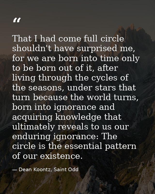 That I had come full circle shouldn't have surprised me, for we are born into time only to be born out of it, after livi — Dean Koontz, Saint Odd