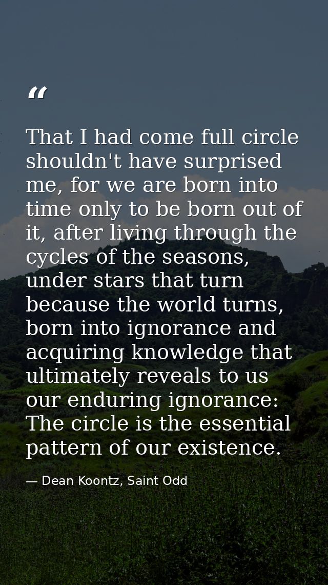 That I had come full circle shouldn't have surprised me, for we are born into time only to be born out of it, after livi — Dean Koontz, Saint Odd