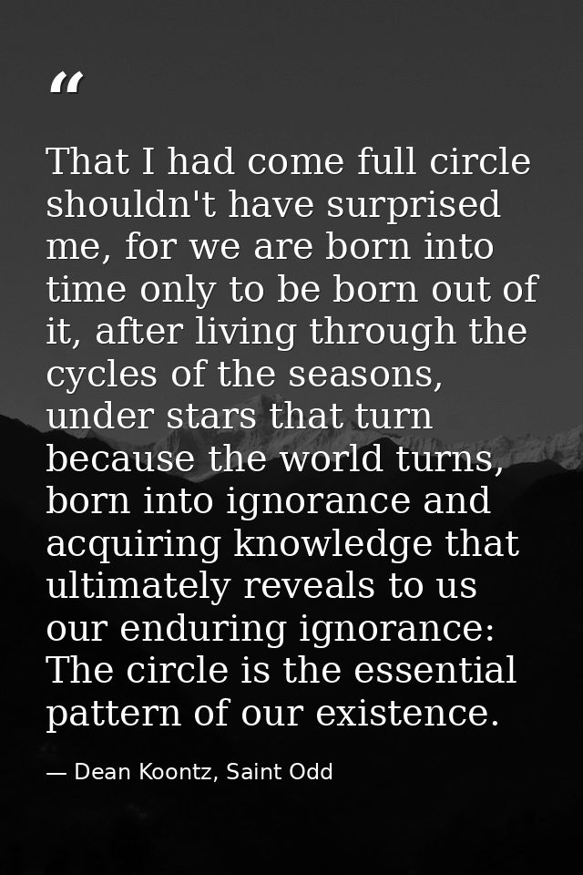 That I had come full circle shouldn't have surprised me, for we are born into time only to be born out of it, after livi — Dean Koontz, Saint Odd
