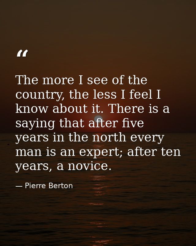 The more I see of the country, the less I feel I know about it. There is a saying that after five years in the north eve — Pierre Berton