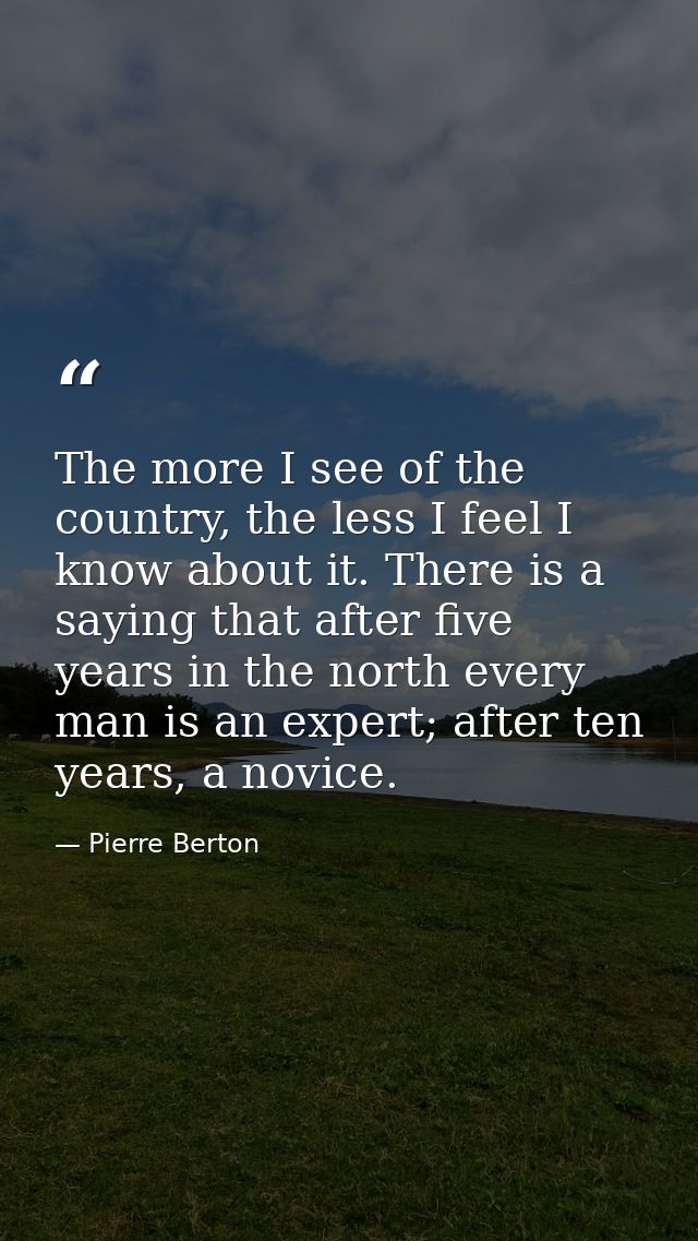 The more I see of the country, the less I feel I know about it. There is a saying that after five years in the north eve — Pierre Berton