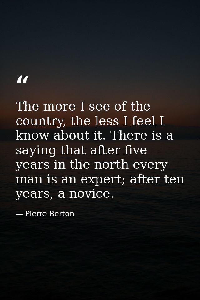 The more I see of the country, the less I feel I know about it. There is a saying that after five years in the north eve — Pierre Berton