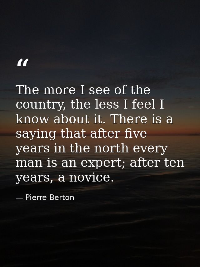 The more I see of the country, the less I feel I know about it. There is a saying that after five years in the north eve — Pierre Berton
