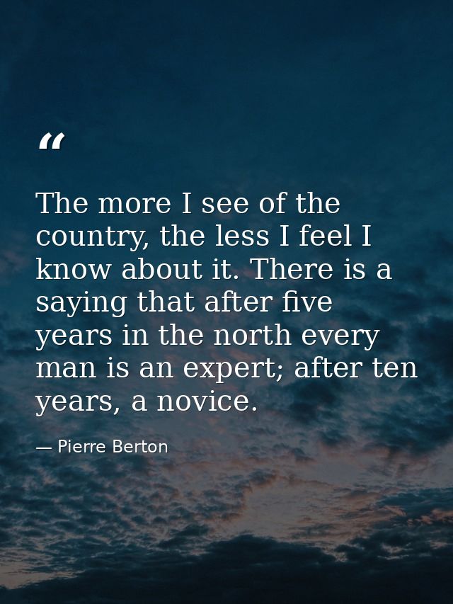 The more I see of the country, the less I feel I know about it. There is a saying that after five years in the north eve — Pierre Berton