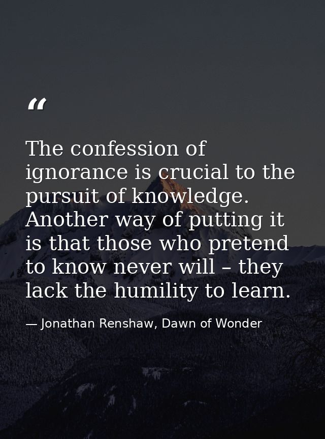 The confession of ignorance is crucial to the pursuit of knowledge. Another way of putting it is that those who pretend  — Jonathan Renshaw, Dawn of Wonder