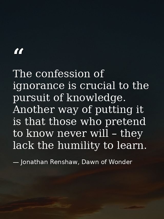 The confession of ignorance is crucial to the pursuit of knowledge. Another way of putting it is that those who pretend  — Jonathan Renshaw, Dawn of Wonder