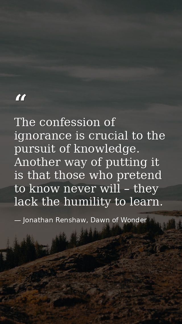 The confession of ignorance is crucial to the pursuit of knowledge. Another way of putting it is that those who pretend  — Jonathan Renshaw, Dawn of Wonder