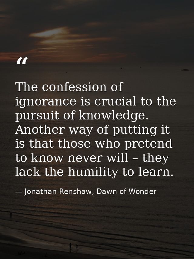 The confession of ignorance is crucial to the pursuit of knowledge. Another way of putting it is that those who pretend  — Jonathan Renshaw, Dawn of Wonder