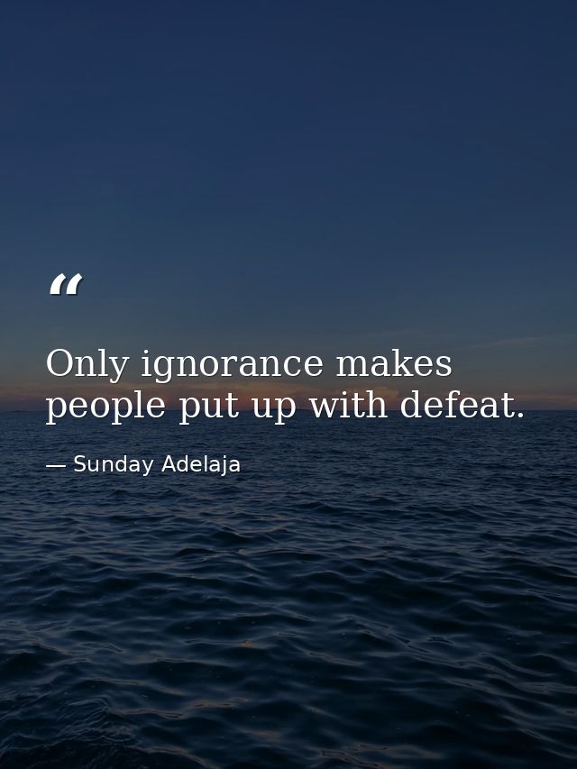 Only ignorance makes people put up with defeat. — Sunday Adelaja