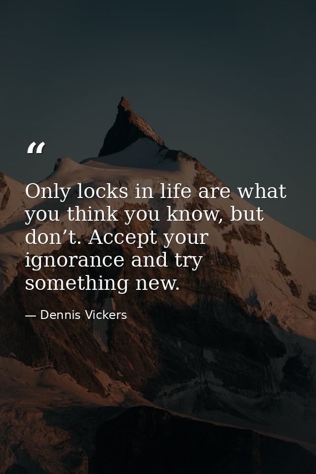 Only locks in life are what you think you know, but don’t. Accept your ignorance and try something new. — Dennis Vickers