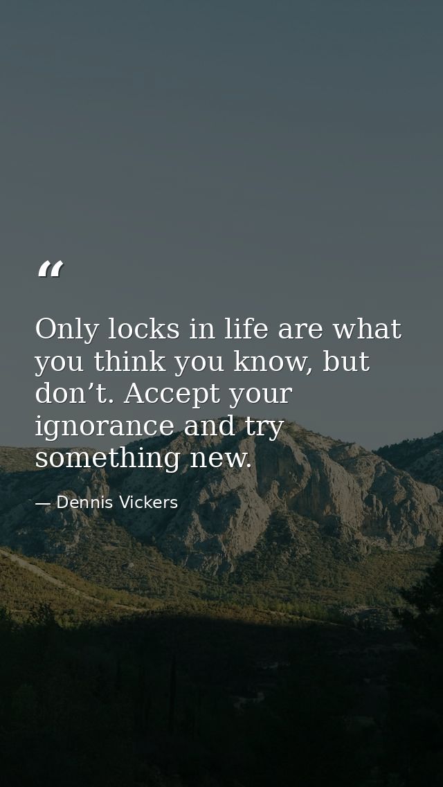 Only locks in life are what you think you know, but don’t. Accept your ignorance and try something new. — Dennis Vickers