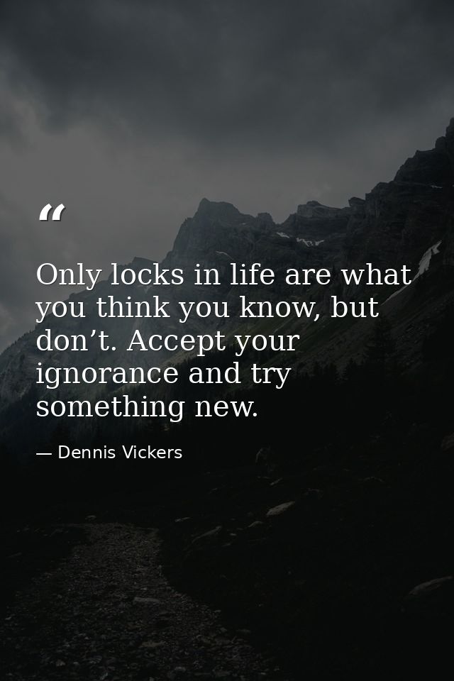 Only locks in life are what you think you know, but don’t. Accept your ignorance and try something new. — Dennis Vickers