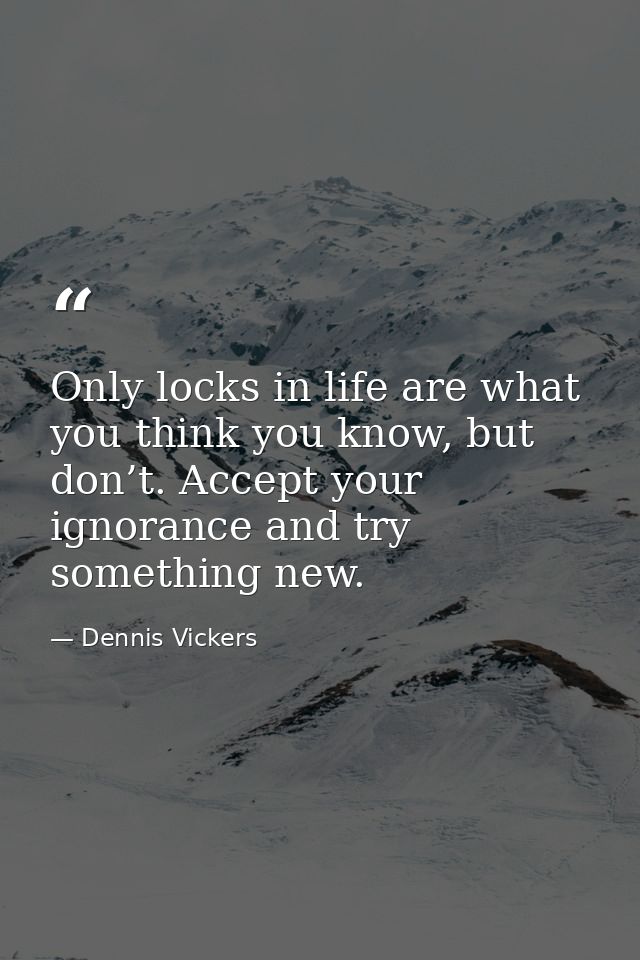 Only locks in life are what you think you know, but don’t. Accept your ignorance and try something new. — Dennis Vickers