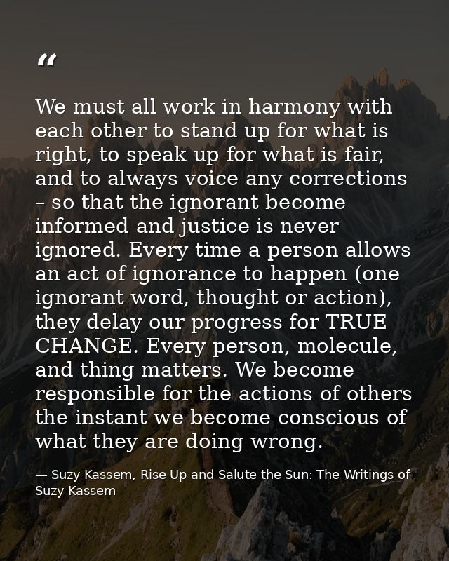 We must all work in harmony with each other to stand up for what is right, to speak up for what is fair, and to always v — Suzy Kassem, Rise Up and Salute the Sun: The Writings of Suzy Kassem