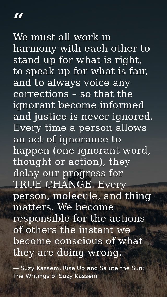 We must all work in harmony with each other to stand up for what is right, to speak up for what is fair, and to always v — Suzy Kassem, Rise Up and Salute the Sun: The Writings of Suzy Kassem