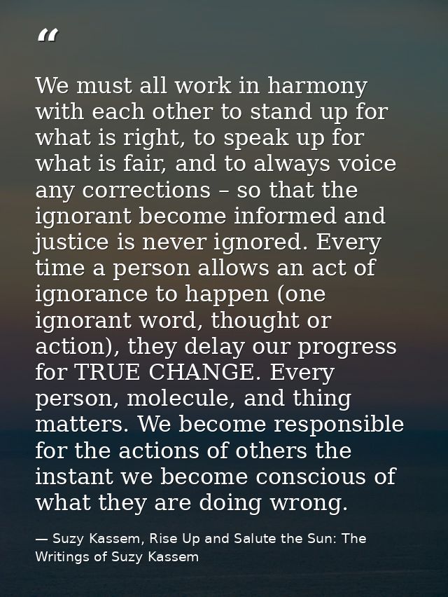 We must all work in harmony with each other to stand up for what is right, to speak up for what is fair, and to always v — Suzy Kassem, Rise Up and Salute the Sun: The Writings of Suzy Kassem