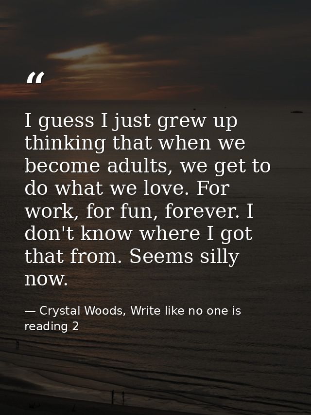 I guess I just grew up thinking that when we become adults, we get to do what we love. For work, for fun, forever. I don — Crystal Woods, Write like no one is reading 2