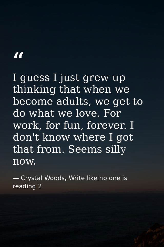 I guess I just grew up thinking that when we become adults, we get to do what we love. For work, for fun, forever. I don — Crystal Woods, Write like no one is reading 2