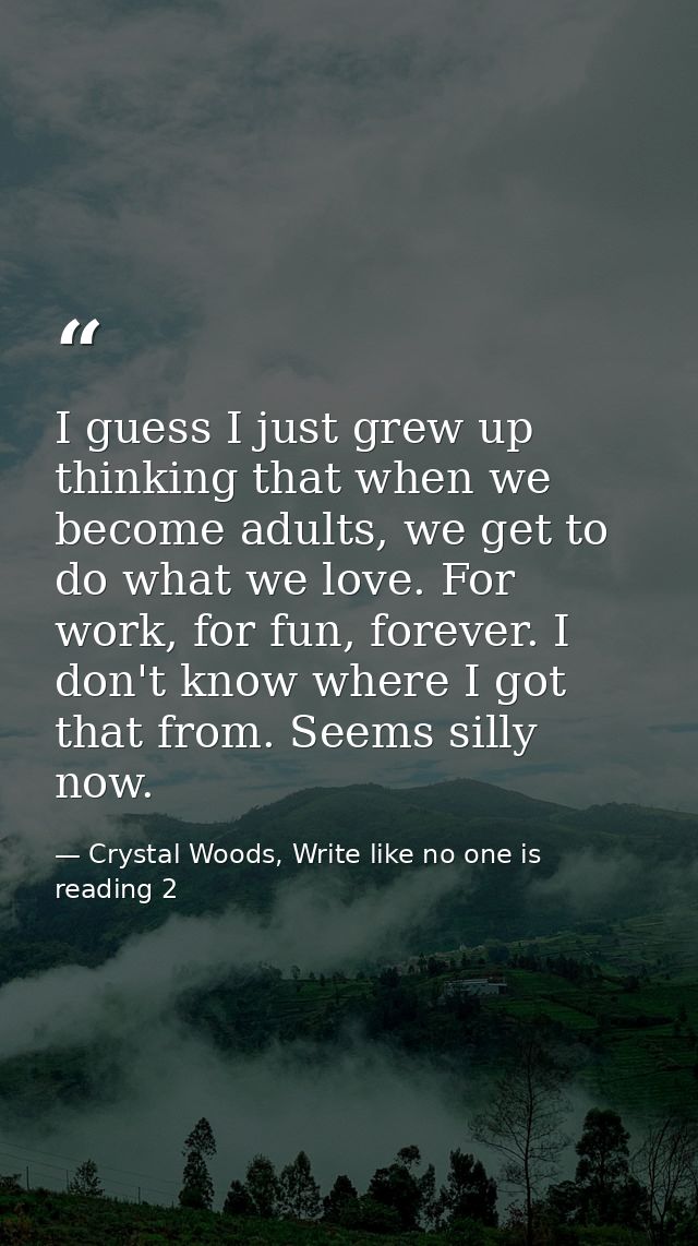 I guess I just grew up thinking that when we become adults, we get to do what we love. For work, for fun, forever. I don — Crystal Woods, Write like no one is reading 2