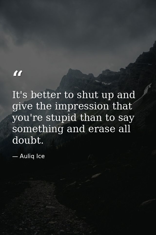 It's better to shut up and give the impression that you're stupid than to say something and erase all doubt. — Auliq Ice