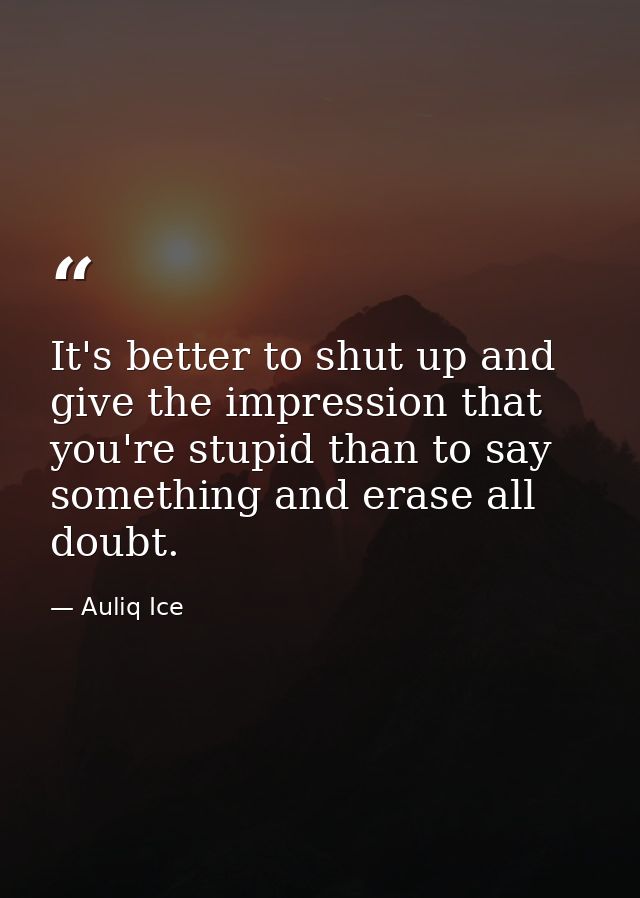 It's better to shut up and give the impression that you're stupid than to say something and erase all doubt. — Auliq Ice