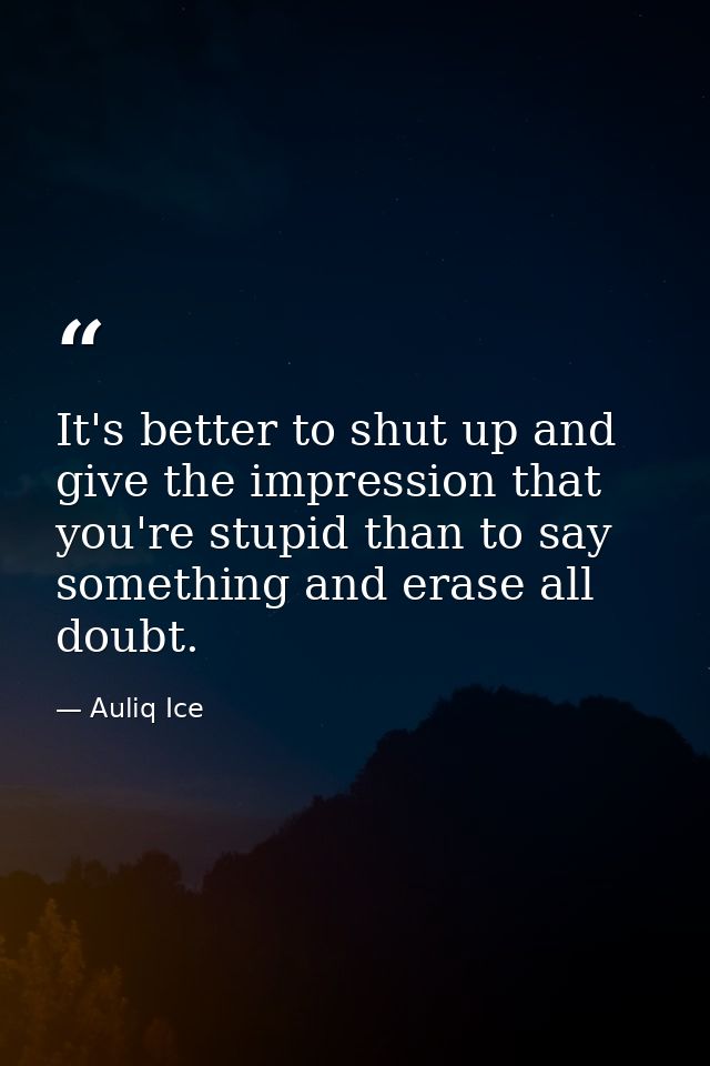 It's better to shut up and give the impression that you're stupid than to say something and erase all doubt. — Auliq Ice