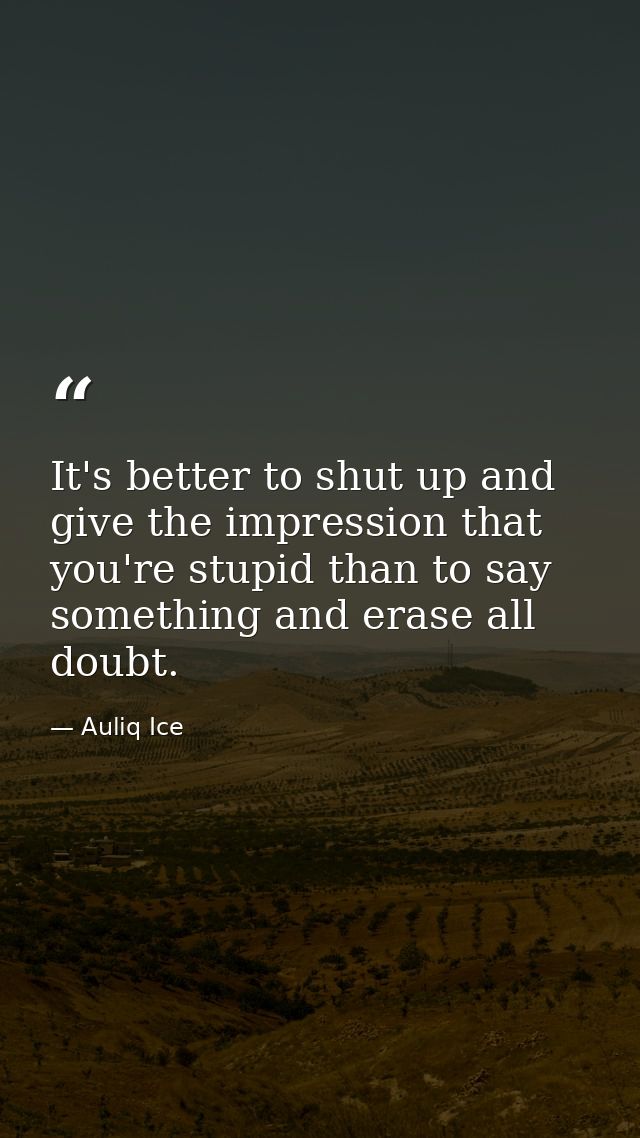 It's better to shut up and give the impression that you're stupid than to say something and erase all doubt. — Auliq Ice