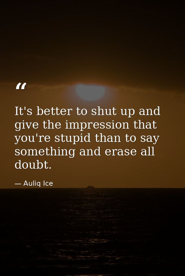 It's better to shut up and give the impression that you're stupid than to say something and erase all doubt. — Auliq Ice