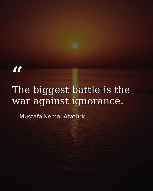 The biggest battle is the war against ignorance. — Mustafa Kemal Atatürk