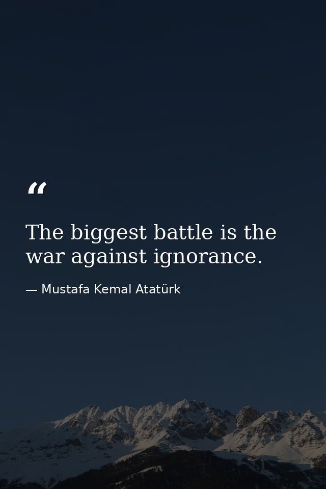 The biggest battle is the war against ignorance. — Mustafa Kemal Atatürk