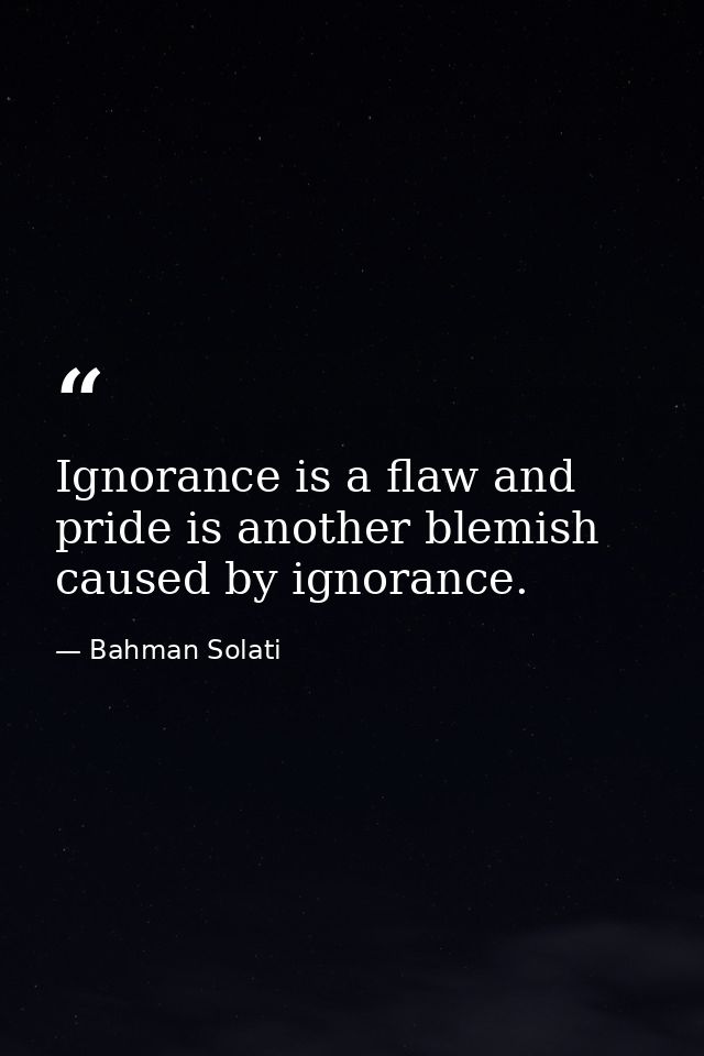 Ignorance is a flaw and pride is another blemish caused by ignorance. — Bahman Solati
