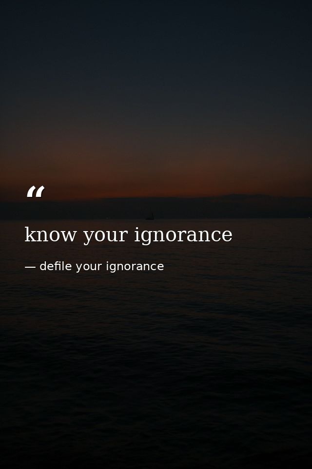 know your ignorance — defile your ignorance