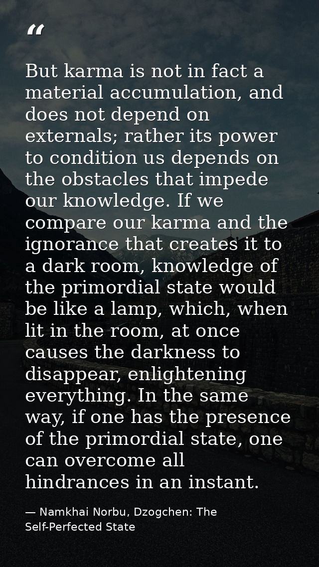 But karma is not in fact a material accumulation, and does not depend on externals; rather its power to condition us dep — Namkhai Norbu, Dzogchen: The Self-Perfected State