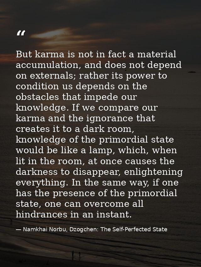 But karma is not in fact a material accumulation, and does not depend on externals; rather its power to condition us dep — Namkhai Norbu, Dzogchen: The Self-Perfected State
