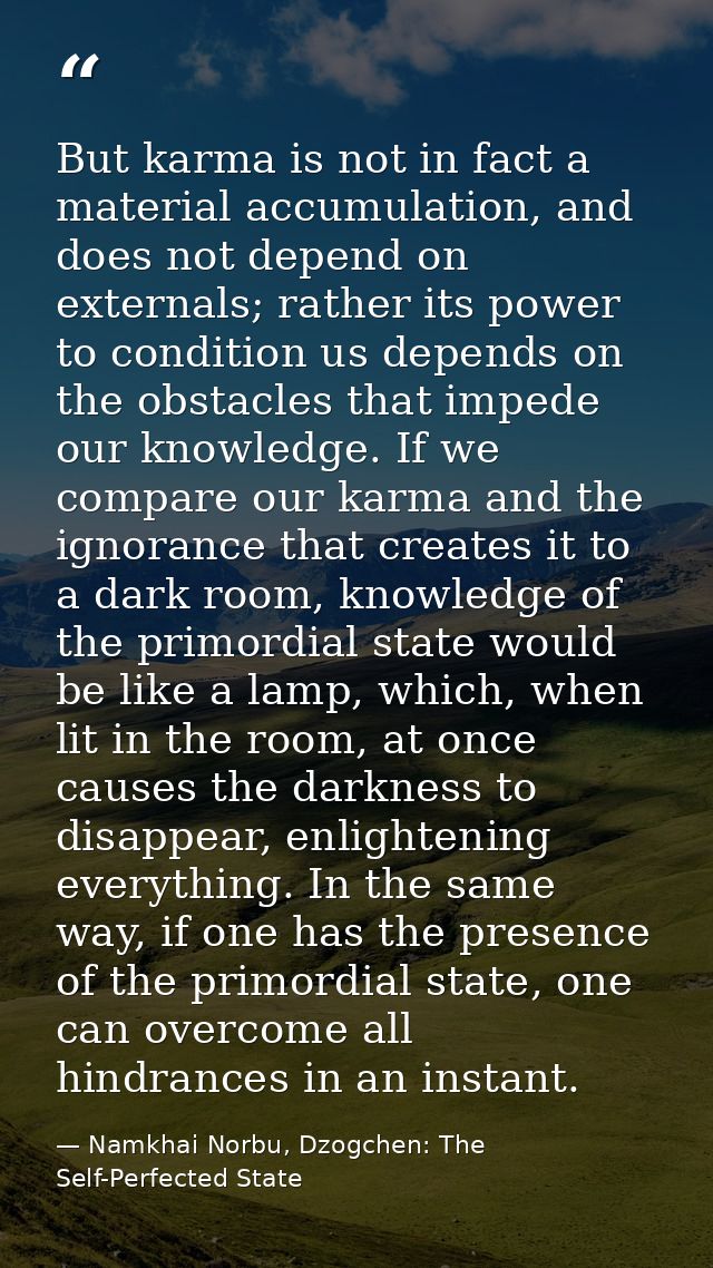 But karma is not in fact a material accumulation, and does not depend on externals; rather its power to condition us dep — Namkhai Norbu, Dzogchen: The Self-Perfected State