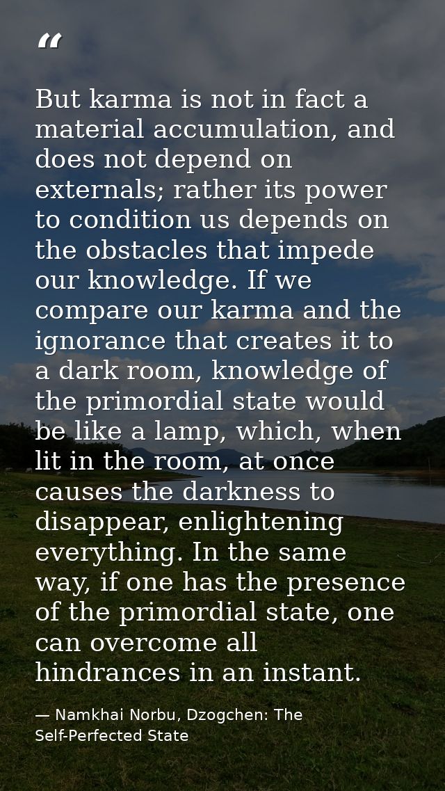 But karma is not in fact a material accumulation, and does not depend on externals; rather its power to condition us dep — Namkhai Norbu, Dzogchen: The Self-Perfected State
