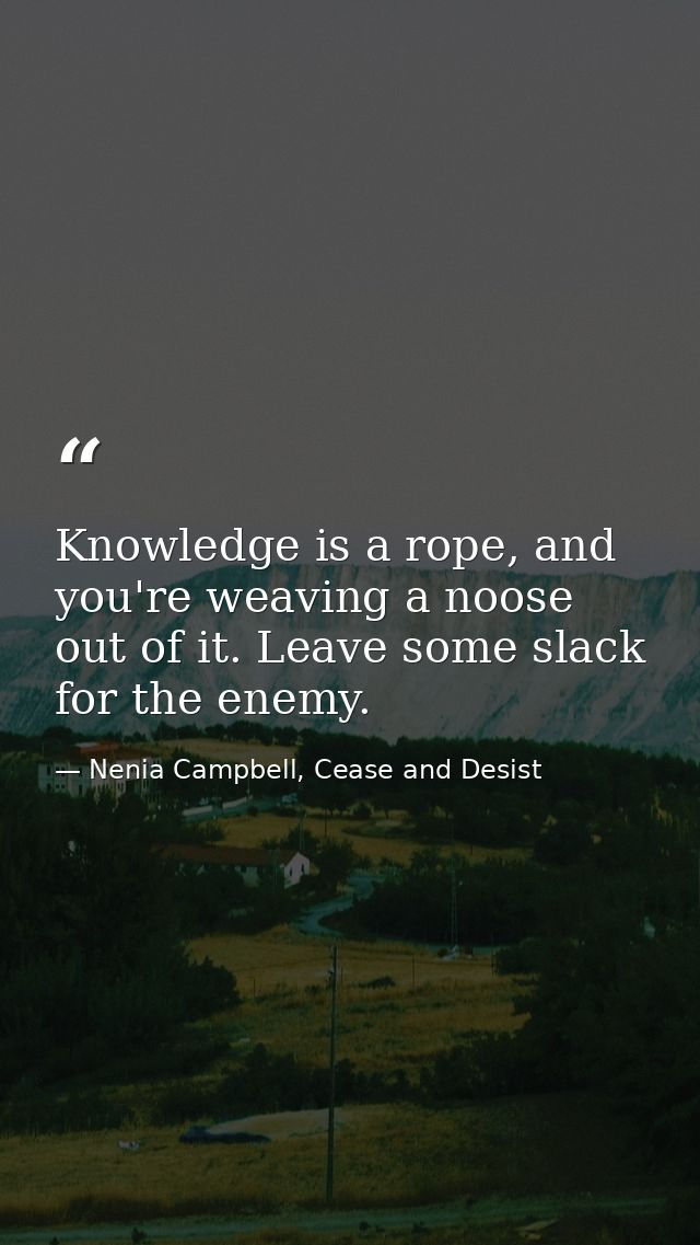 Knowledge is a rope, and you're weaving a noose out of it. Leave some slack for the enemy. — Nenia Campbell, Cease and Desist