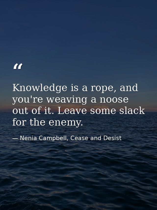 Knowledge is a rope, and you're weaving a noose out of it. Leave some slack for the enemy. — Nenia Campbell, Cease and Desist