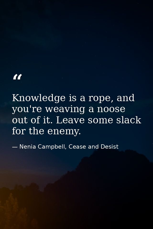 Knowledge is a rope, and you're weaving a noose out of it. Leave some slack for the enemy. — Nenia Campbell, Cease and Desist
