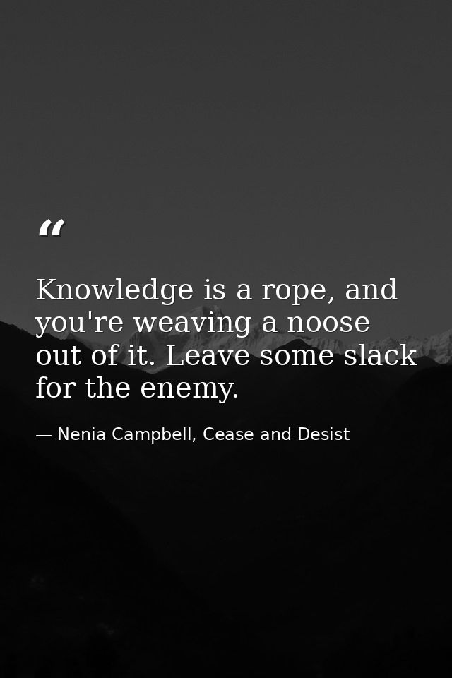 Knowledge is a rope, and you're weaving a noose out of it. Leave some slack for the enemy. — Nenia Campbell, Cease and Desist
