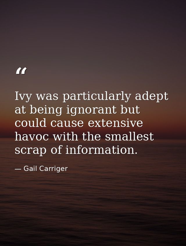 Ivy was particularly adept at being ignorant but could cause extensive havoc with the smallest scrap of information. — Gail Carriger