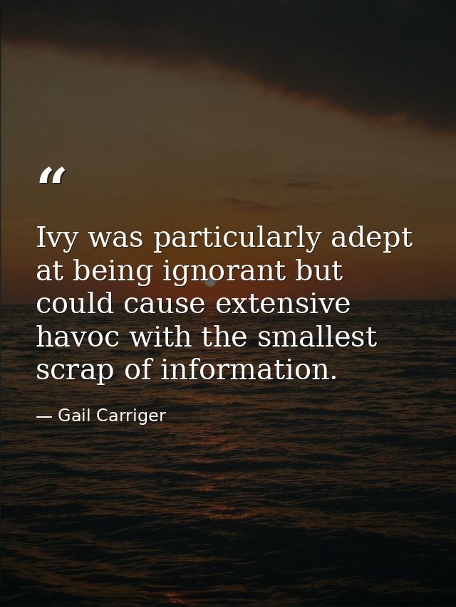 Ivy was particularly adept at being ignorant but could cause extensive havoc with the smallest scrap of information. — Gail Carriger