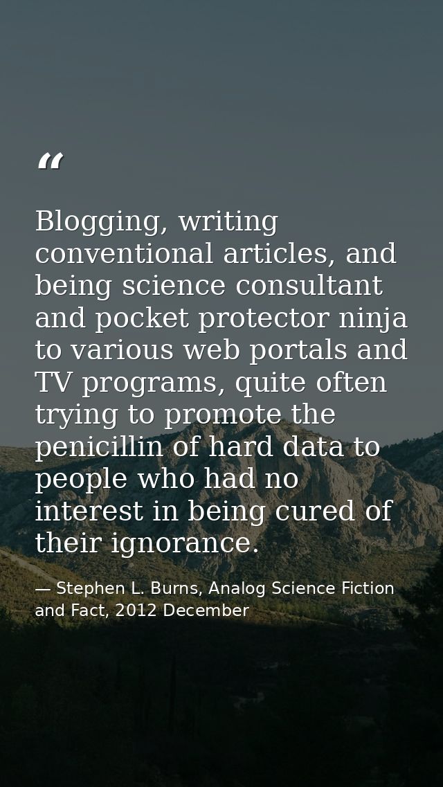 Blogging, writing conventional articles, and being science consultant and pocket protector ninja to various web portals  — Stephen L. Burns, Analog Science Fiction and Fact, 2012 December
