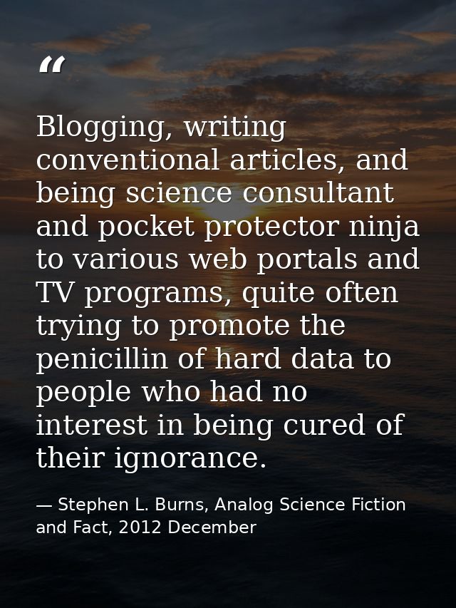 Blogging, writing conventional articles, and being science consultant and pocket protector ninja to various web portals  — Stephen L. Burns, Analog Science Fiction and Fact, 2012 December