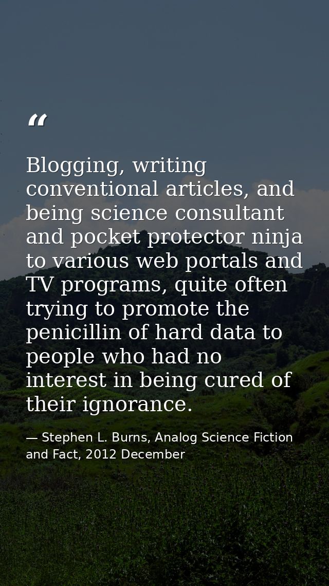 Blogging, writing conventional articles, and being science consultant and pocket protector ninja to various web portals  — Stephen L. Burns, Analog Science Fiction and Fact, 2012 December