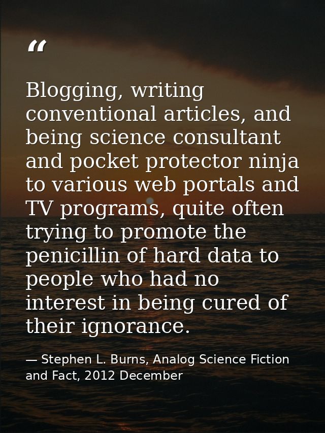 Blogging, writing conventional articles, and being science consultant and pocket protector ninja to various web portals  — Stephen L. Burns, Analog Science Fiction and Fact, 2012 December