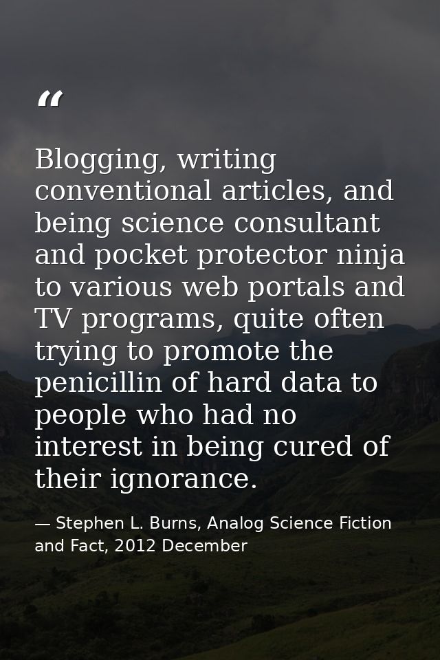 Blogging, writing conventional articles, and being science consultant and pocket protector ninja to various web portals  — Stephen L. Burns, Analog Science Fiction and Fact, 2012 December